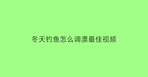 冬天钓鱼怎么调漂最佳视频(冬天钓鱼调漂技巧野钓视频教程)