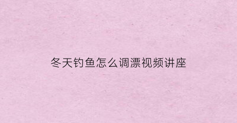 冬天钓鱼怎么调漂视频讲座(冬天钓鱼浮漂怎么调)