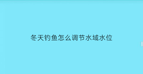 冬天钓鱼怎么调节水域水位(冬天钓鱼怎么调节水域水位视频)