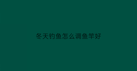 冬天钓鱼怎么调鱼竿好(冬天钓鱼用什么鱼竿)
