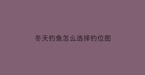 “冬天钓鱼怎么选择钓位图(冬天钓鱼怎么选择钓位图解视频)