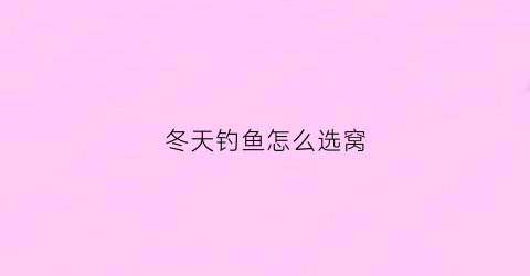 冬天钓鱼怎么选窝(冬天如何选择钓位)
