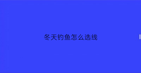冬天钓鱼怎么选线(冬天钓鱼鱼线的选择)