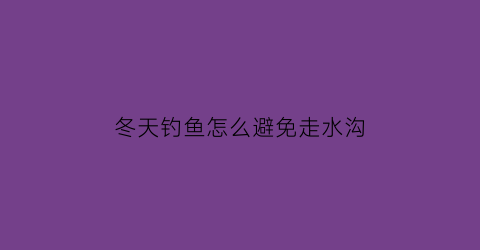 冬天钓鱼怎么避免走水沟