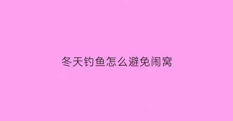 “冬天钓鱼怎么避免闹窝(冬天怎么能钓到鱼)