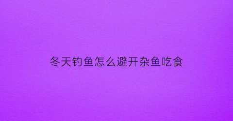 “冬天钓鱼怎么避开杂鱼吃食(冬季钓鱼如何不冷)