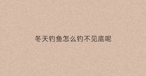 冬天钓鱼怎么钓不见底呢(冬天钓不钓得到鱼)