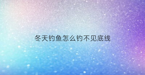 冬天钓鱼怎么钓不见底线(冬天怎么不好钓鱼)