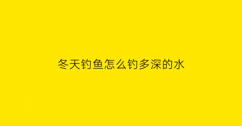 “冬天钓鱼怎么钓多深的水(冬天钓鱼怎么钓新手求大神指教)