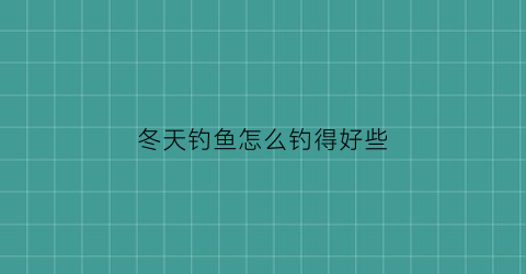 “冬天钓鱼怎么钓得好些(冬天里怎么钓鱼)