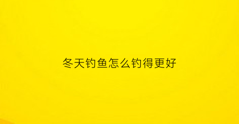冬天钓鱼怎么钓得更好(冬天钓鱼怎么钓新手求大神指教)