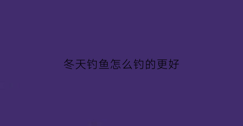 冬天钓鱼怎么钓的更好(冬天钓鱼的方法和技巧)