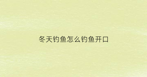 “冬天钓鱼怎么钓鱼开口(冬天钓鱼绝招)