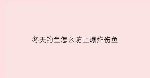 “冬天钓鱼怎么防止爆炸伤鱼(冬天钓鱼怎么避免小杂鱼)
