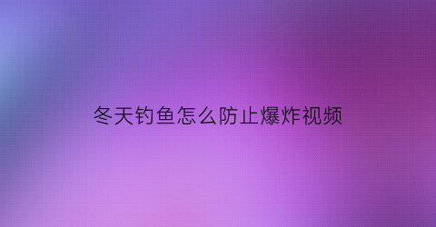 “冬天钓鱼怎么防止爆炸视频(冬天钓鱼怎么避免小杂鱼)