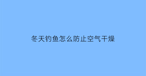 冬天钓鱼怎么防止空气干燥