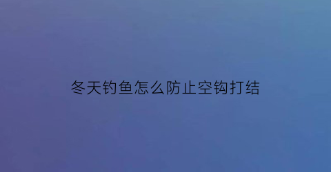 “冬天钓鱼怎么防止空钩打结(冬天如何钩鱼)
