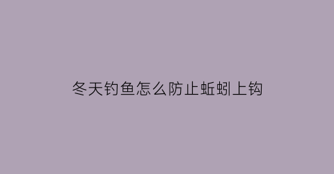 冬天钓鱼怎么防止蚯蚓上钩(冬天挂蚯蚓野钓怎么样调漂)