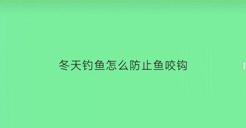 “冬天钓鱼怎么防止鱼咬钩(冬天怎样钓到鱼)