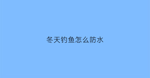 “冬天钓鱼怎么防水(冬天钓鱼户外怎么防寒)