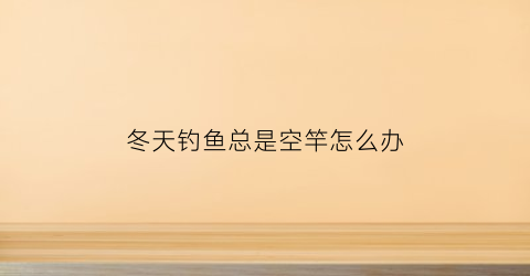 冬天钓鱼总是空竿怎么办(冬天钓鱼总是空竿怎么办呢)