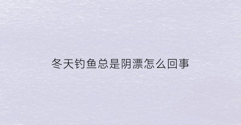 “冬天钓鱼总是阴漂怎么回事(冬天钓鱼总是阴漂怎么回事啊)