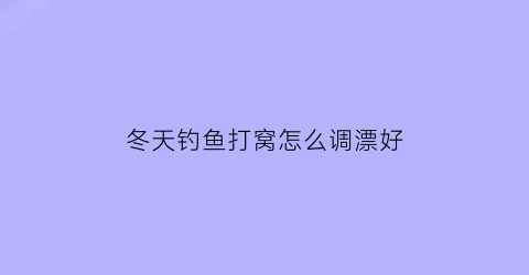 冬天钓鱼打窝怎么调漂好(冬天钓鱼怎么打窝才能留住鱼)