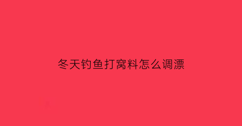 “冬天钓鱼打窝料怎么调漂(冬天钓鱼用什么窝料打窝最好)