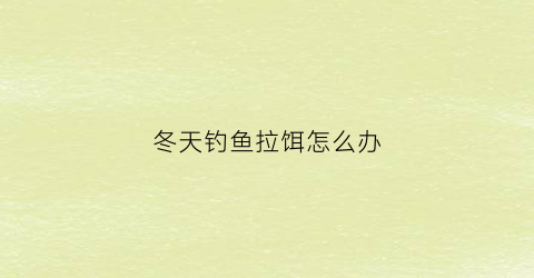 “冬天钓鱼拉饵怎么办(冬天钓鱼拉饵怎么办视频)