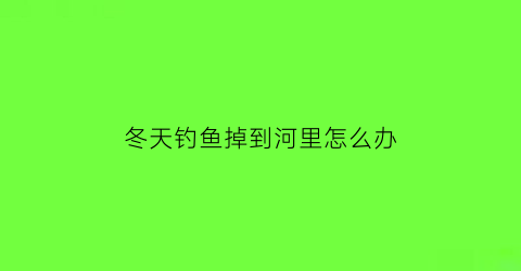 “冬天钓鱼掉到河里怎么办(冬天钓鱼太冷怎么办)