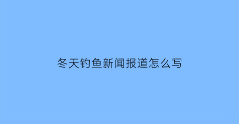 冬天钓鱼新闻报道怎么写(冬天钓鱼文案)