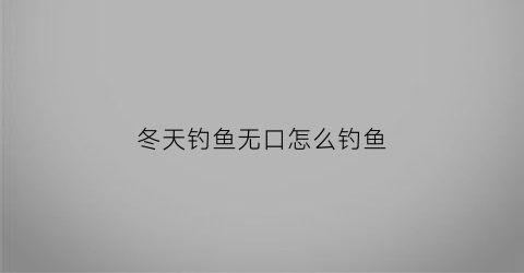 冬天钓鱼无口怎么钓鱼(冬季钓鱼无口)