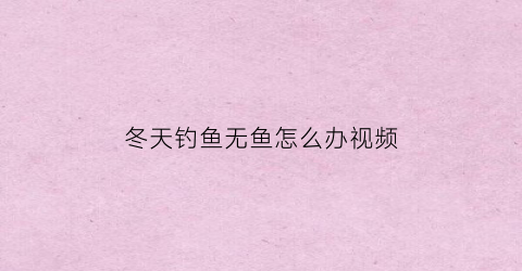“冬天钓鱼无鱼怎么办视频(冬天钓鱼无口怎么办)