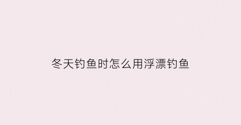 冬天钓鱼时怎么用浮漂钓鱼(冬天钓鱼怎样调鱼漂)