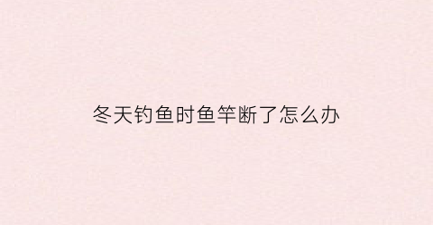 “冬天钓鱼时鱼竿断了怎么办(冬天鱼竿多长合适)
