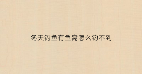 “冬天钓鱼有鱼窝怎么钓不到(冬天钓鱼有鱼窝怎么钓不到呢)