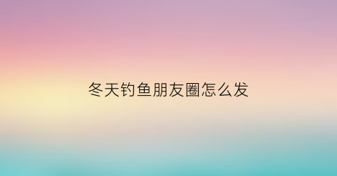 冬天钓鱼朋友圈怎么发(冬天钓鱼的句子)