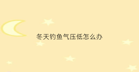 “冬天钓鱼气压低怎么办(冬季气压低钓鱼钓深还是浅)