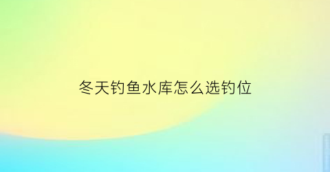 “冬天钓鱼水库怎么选钓位(冬天水库钓鱼的技巧和方法)