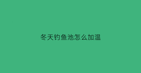 冬天钓鱼池怎么加温(冬天鱼池钓鱼技巧)