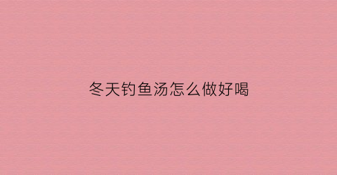 冬天钓鱼汤怎么做好喝(冬天钓鱼十句口诀)