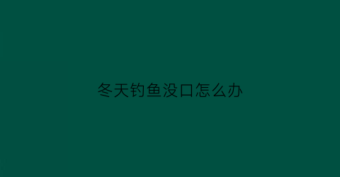 “冬天钓鱼没口怎么办(冬天钓鱼没口)