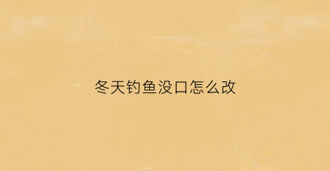 “冬天钓鱼没口怎么改(冬天钓鱼没口怎么回事)
