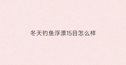 “冬天钓鱼浮漂15目怎么样(冬季野钓浮漂调几目好)