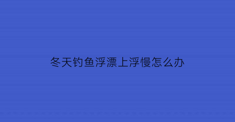 冬天钓鱼浮漂上浮慢怎么办