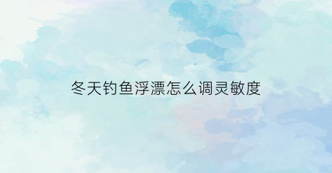 冬天钓鱼浮漂怎么调灵敏度(冬天钓鱼浮漂怎么调灵敏度视频)