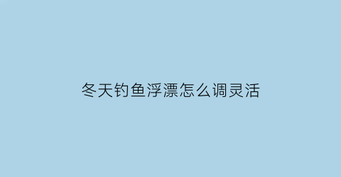 冬天钓鱼浮漂怎么调灵活(冬季钓鱼浮漂怎么调)