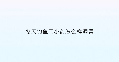 冬天钓鱼用小药怎么样调漂