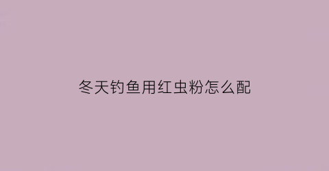 冬天钓鱼用红虫粉怎么配(野钓红虫粉怎么搭配)