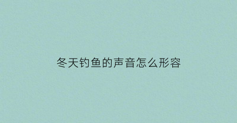 冬天钓鱼的声音怎么形容(冬天钓鱼诗句经典语录)